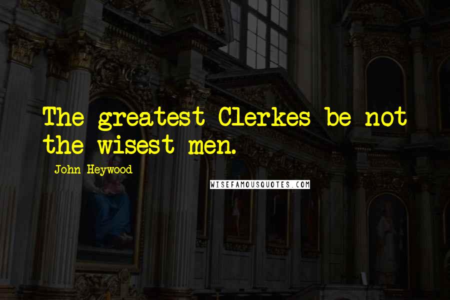 John Heywood Quotes: The greatest Clerkes be not the wisest men.