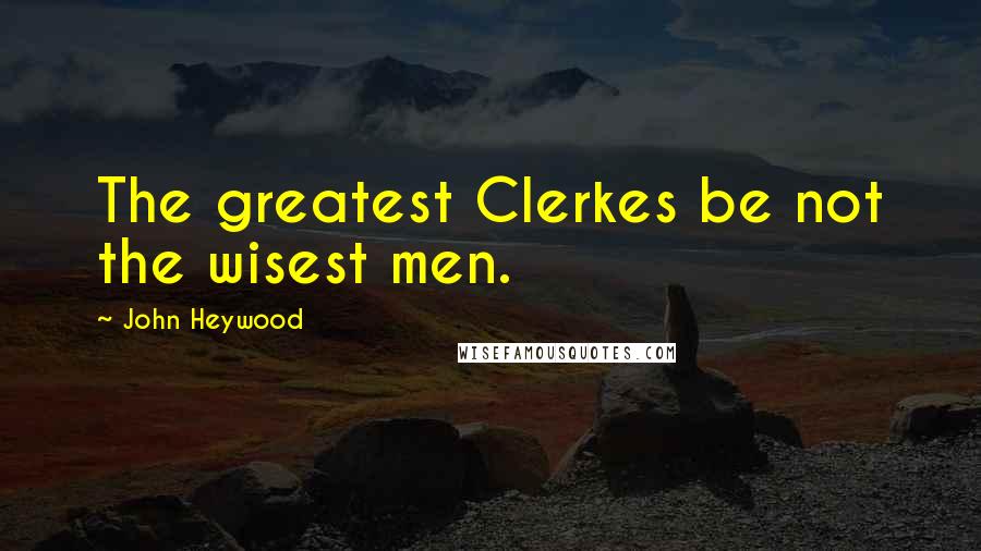 John Heywood Quotes: The greatest Clerkes be not the wisest men.