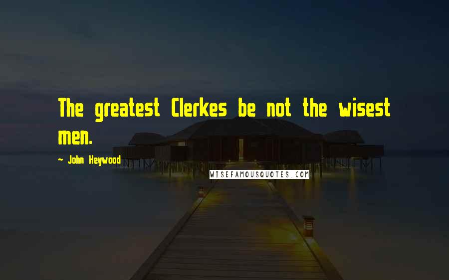 John Heywood Quotes: The greatest Clerkes be not the wisest men.