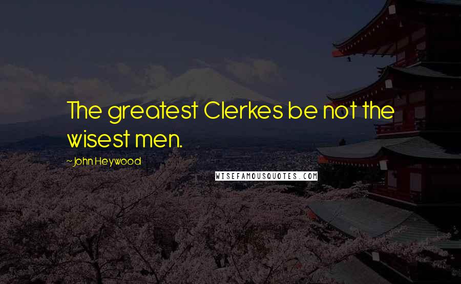 John Heywood Quotes: The greatest Clerkes be not the wisest men.