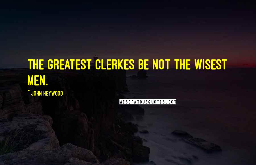 John Heywood Quotes: The greatest Clerkes be not the wisest men.