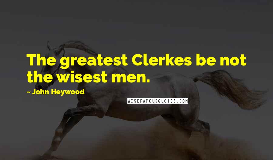 John Heywood Quotes: The greatest Clerkes be not the wisest men.