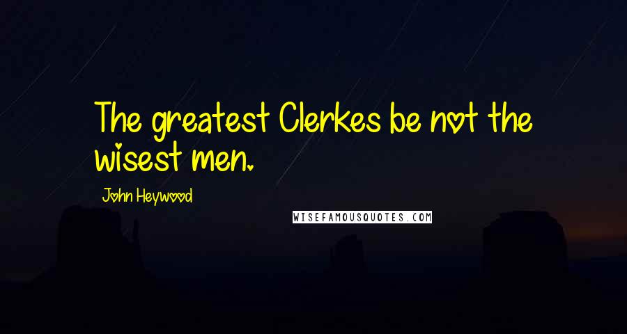 John Heywood Quotes: The greatest Clerkes be not the wisest men.