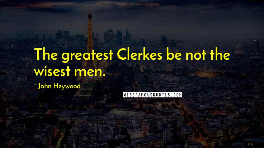 John Heywood Quotes: The greatest Clerkes be not the wisest men.