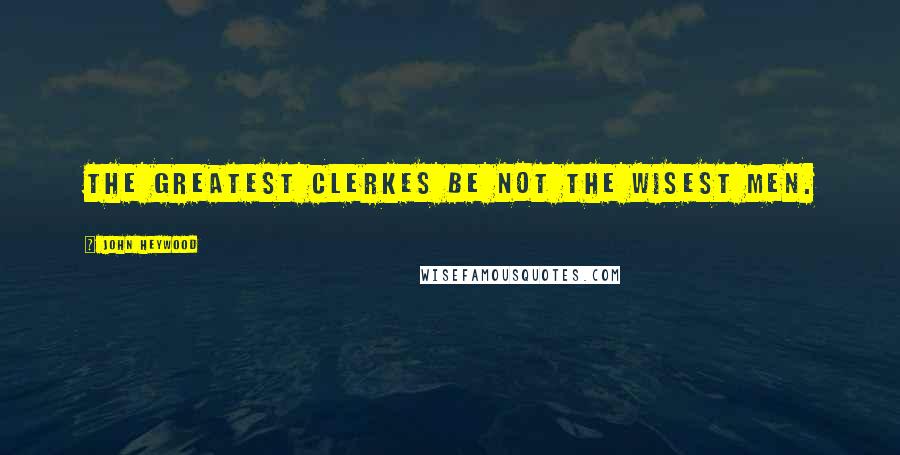 John Heywood Quotes: The greatest Clerkes be not the wisest men.