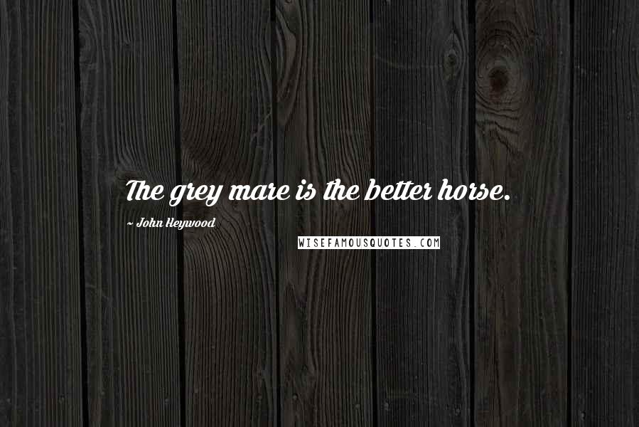 John Heywood Quotes: The grey mare is the better horse.