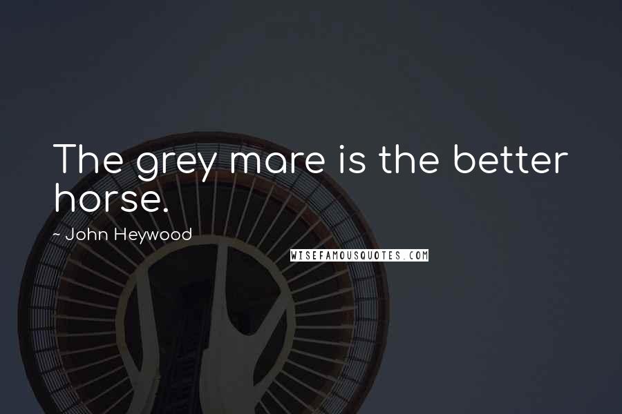 John Heywood Quotes: The grey mare is the better horse.