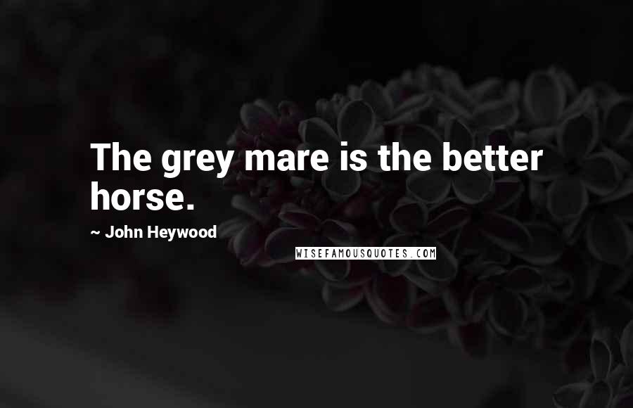 John Heywood Quotes: The grey mare is the better horse.