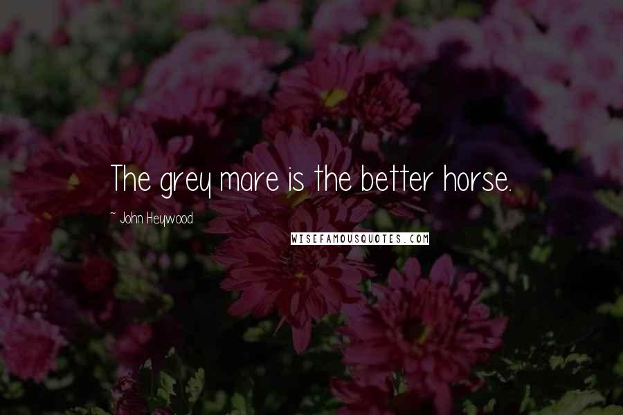 John Heywood Quotes: The grey mare is the better horse.