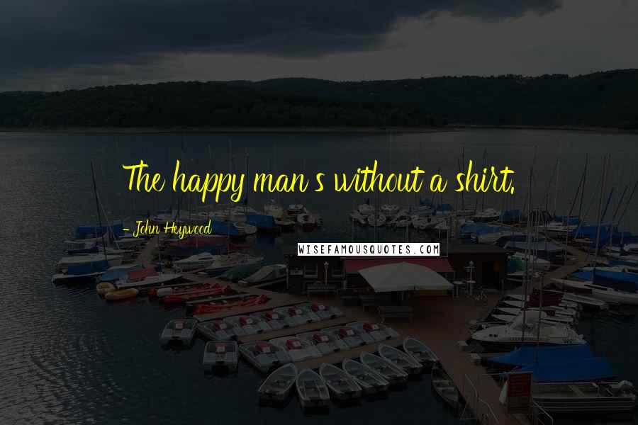 John Heywood Quotes: The happy man's without a shirt.