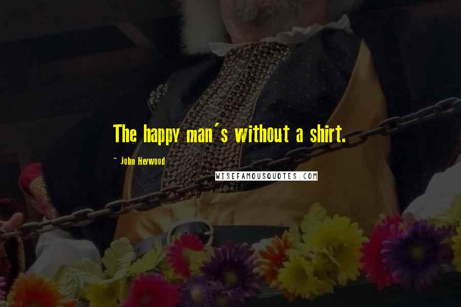 John Heywood Quotes: The happy man's without a shirt.