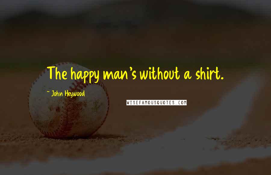 John Heywood Quotes: The happy man's without a shirt.