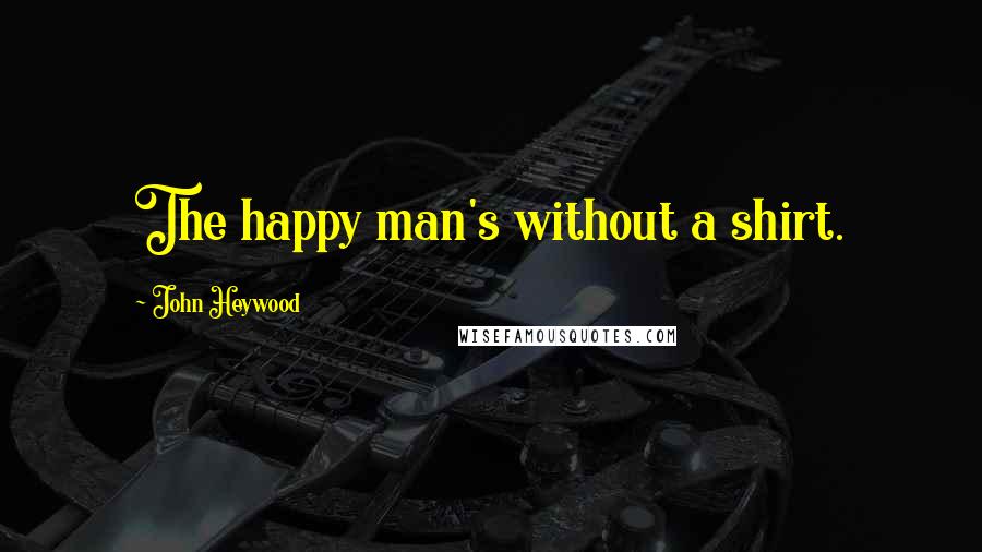 John Heywood Quotes: The happy man's without a shirt.