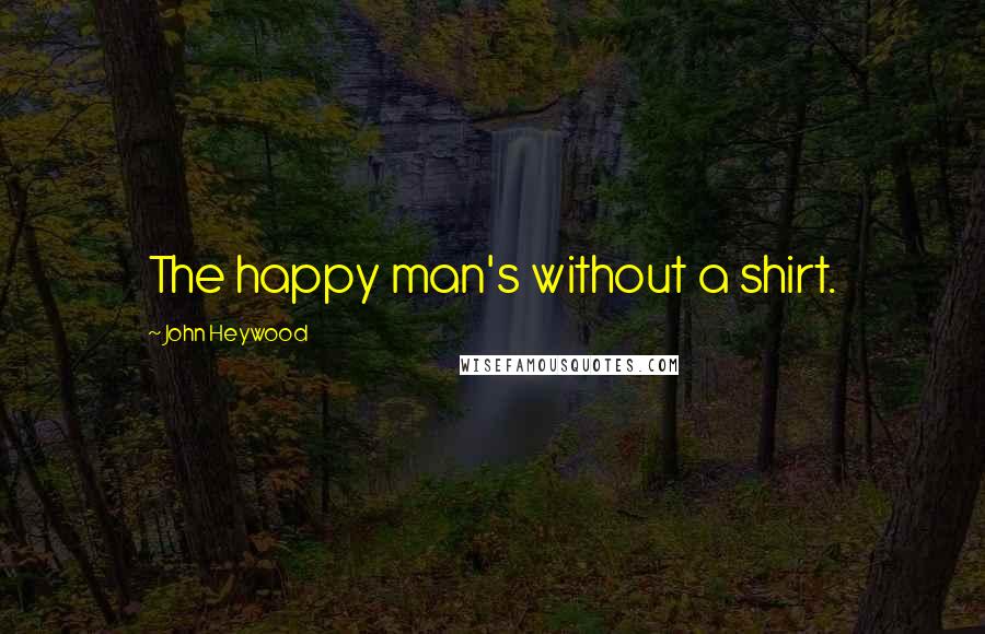 John Heywood Quotes: The happy man's without a shirt.