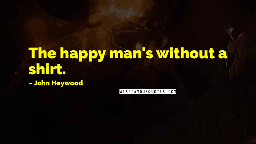 John Heywood Quotes: The happy man's without a shirt.