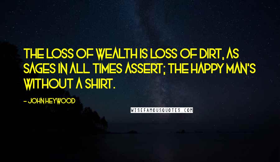 John Heywood Quotes: The loss of wealth is loss of dirt, as sages in all times assert; The happy man's without a shirt.