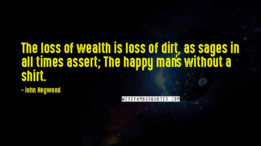 John Heywood Quotes: The loss of wealth is loss of dirt, as sages in all times assert; The happy man's without a shirt.