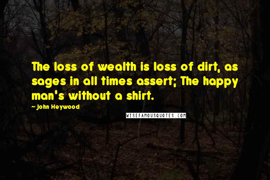 John Heywood Quotes: The loss of wealth is loss of dirt, as sages in all times assert; The happy man's without a shirt.