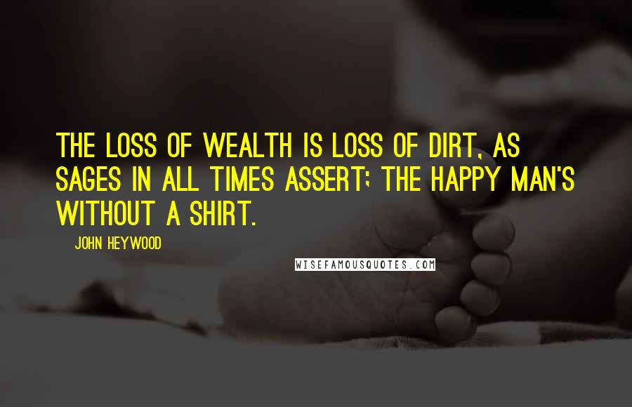 John Heywood Quotes: The loss of wealth is loss of dirt, as sages in all times assert; The happy man's without a shirt.