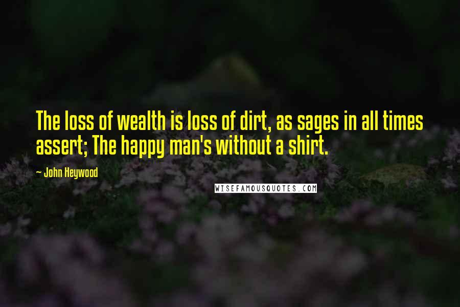 John Heywood Quotes: The loss of wealth is loss of dirt, as sages in all times assert; The happy man's without a shirt.