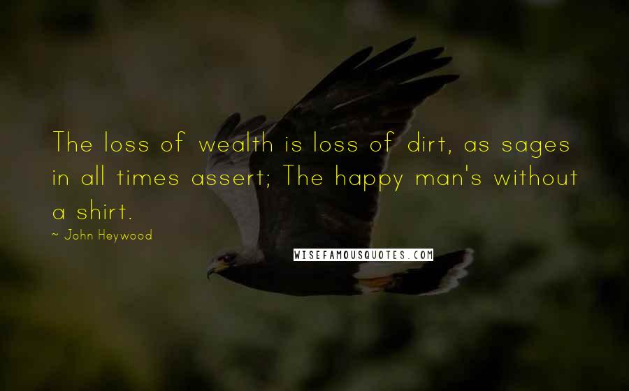 John Heywood Quotes: The loss of wealth is loss of dirt, as sages in all times assert; The happy man's without a shirt.