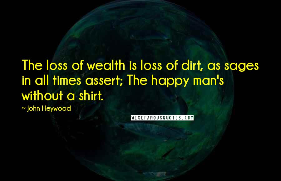 John Heywood Quotes: The loss of wealth is loss of dirt, as sages in all times assert; The happy man's without a shirt.