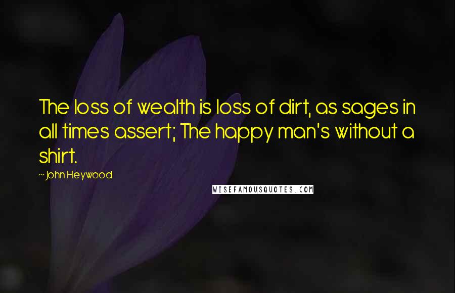 John Heywood Quotes: The loss of wealth is loss of dirt, as sages in all times assert; The happy man's without a shirt.