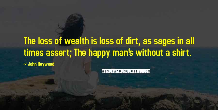 John Heywood Quotes: The loss of wealth is loss of dirt, as sages in all times assert; The happy man's without a shirt.