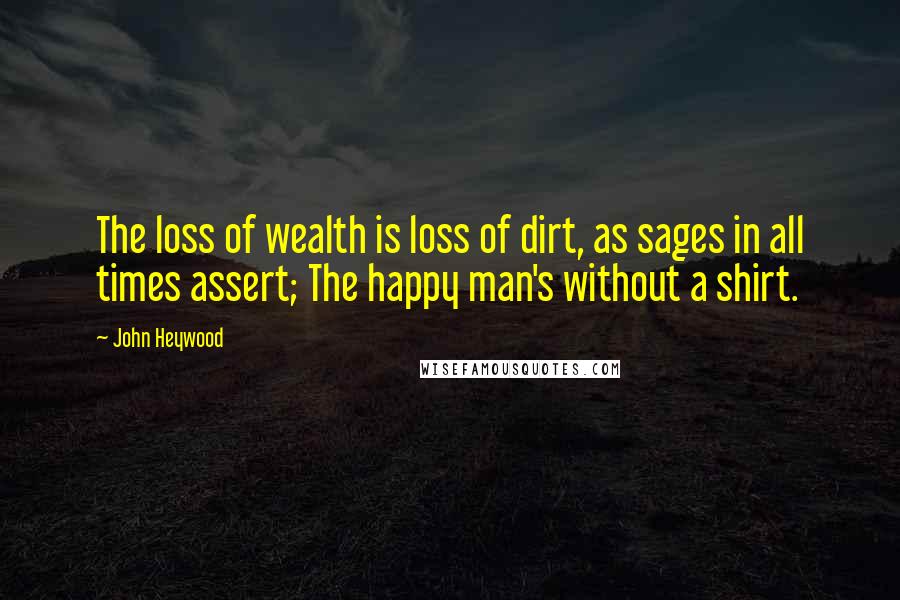 John Heywood Quotes: The loss of wealth is loss of dirt, as sages in all times assert; The happy man's without a shirt.