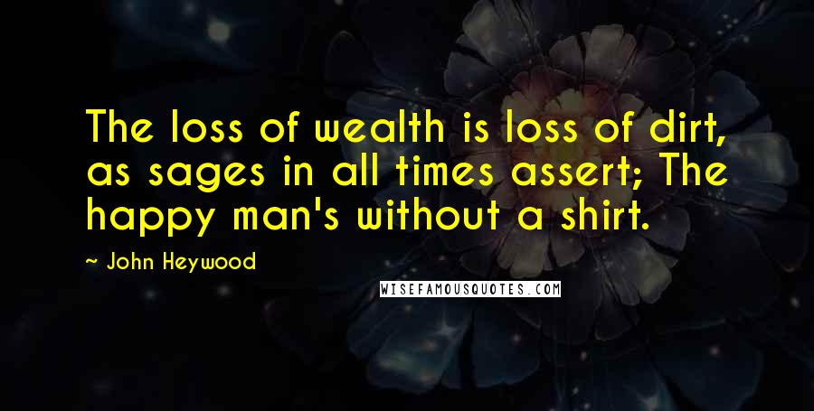 John Heywood Quotes: The loss of wealth is loss of dirt, as sages in all times assert; The happy man's without a shirt.