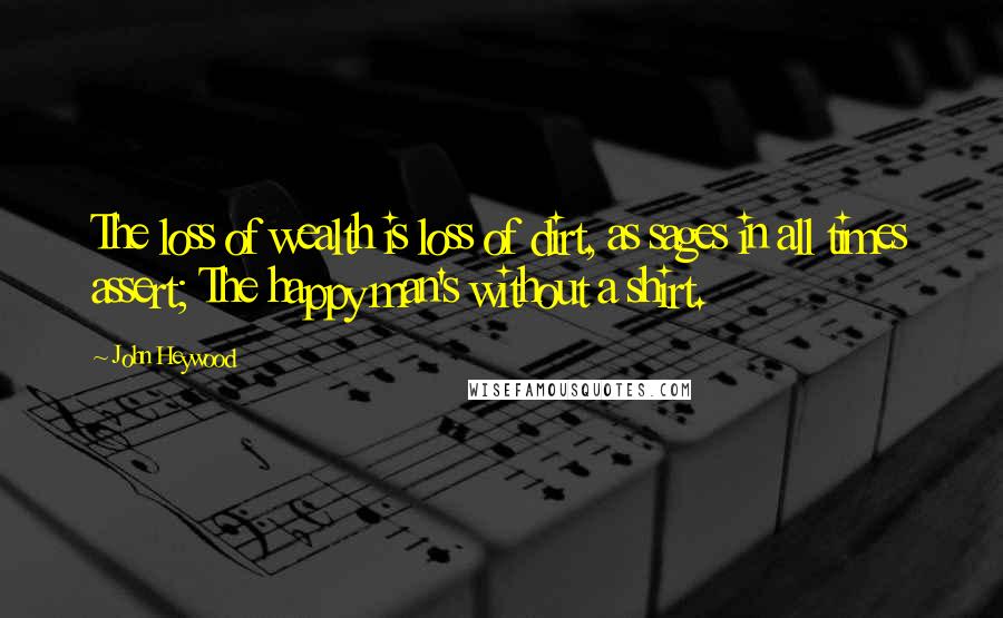 John Heywood Quotes: The loss of wealth is loss of dirt, as sages in all times assert; The happy man's without a shirt.