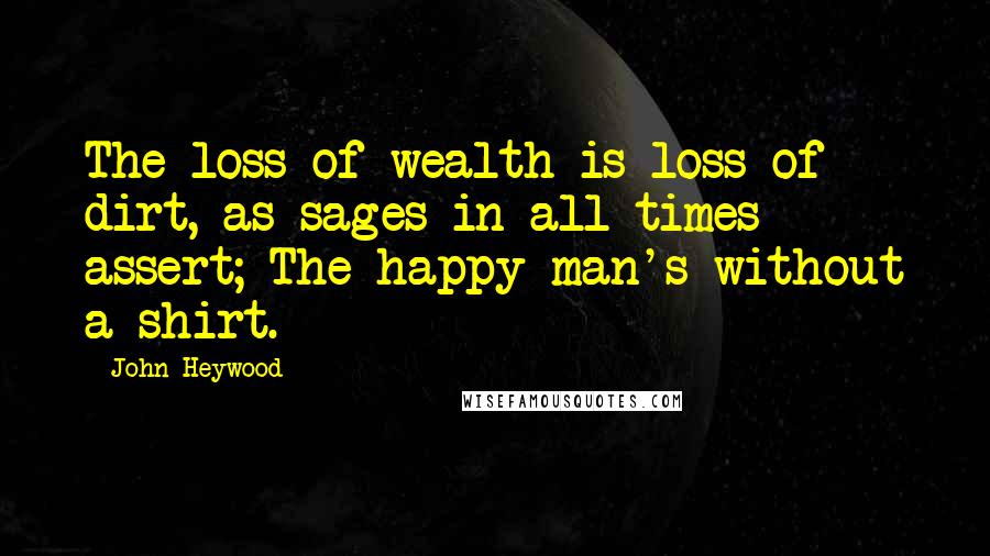 John Heywood Quotes: The loss of wealth is loss of dirt, as sages in all times assert; The happy man's without a shirt.