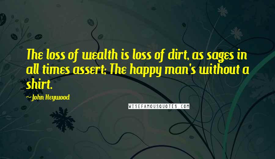John Heywood Quotes: The loss of wealth is loss of dirt, as sages in all times assert; The happy man's without a shirt.