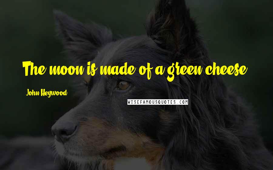 John Heywood Quotes: The moon is made of a green cheese.