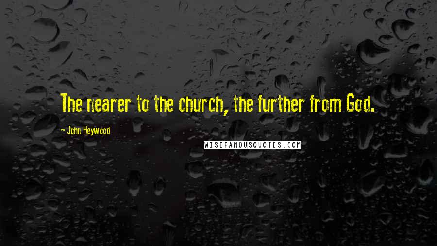 John Heywood Quotes: The nearer to the church, the further from God.