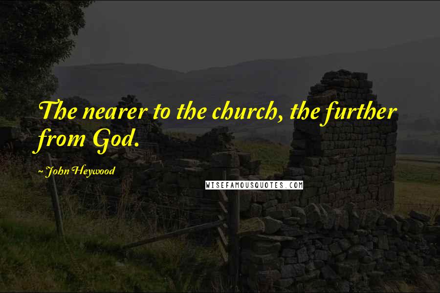 John Heywood Quotes: The nearer to the church, the further from God.