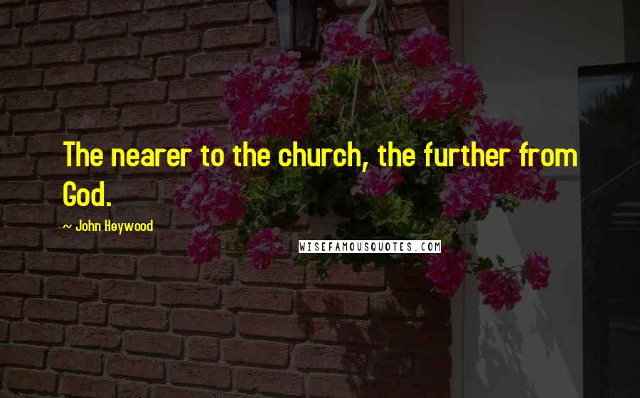 John Heywood Quotes: The nearer to the church, the further from God.