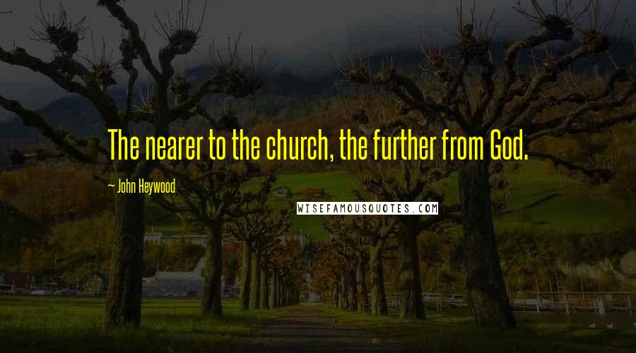 John Heywood Quotes: The nearer to the church, the further from God.