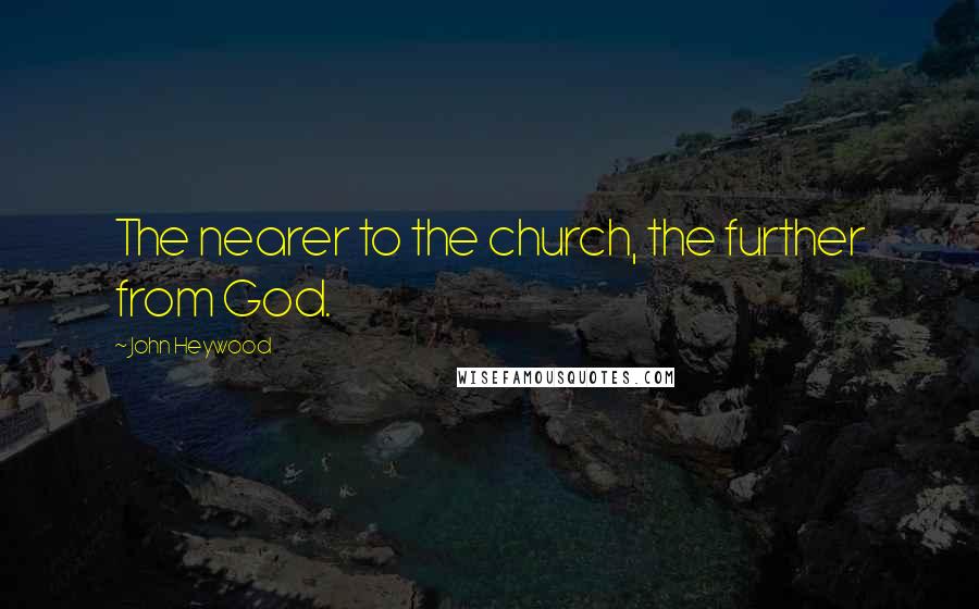 John Heywood Quotes: The nearer to the church, the further from God.