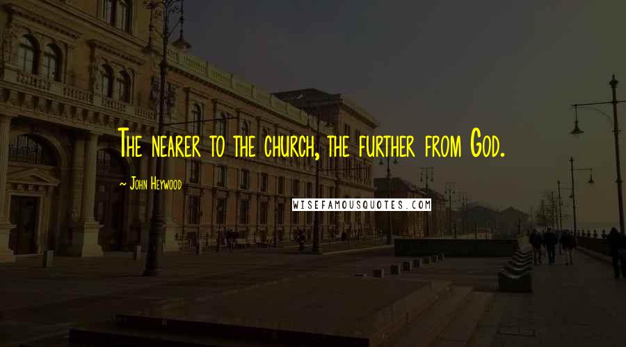 John Heywood Quotes: The nearer to the church, the further from God.