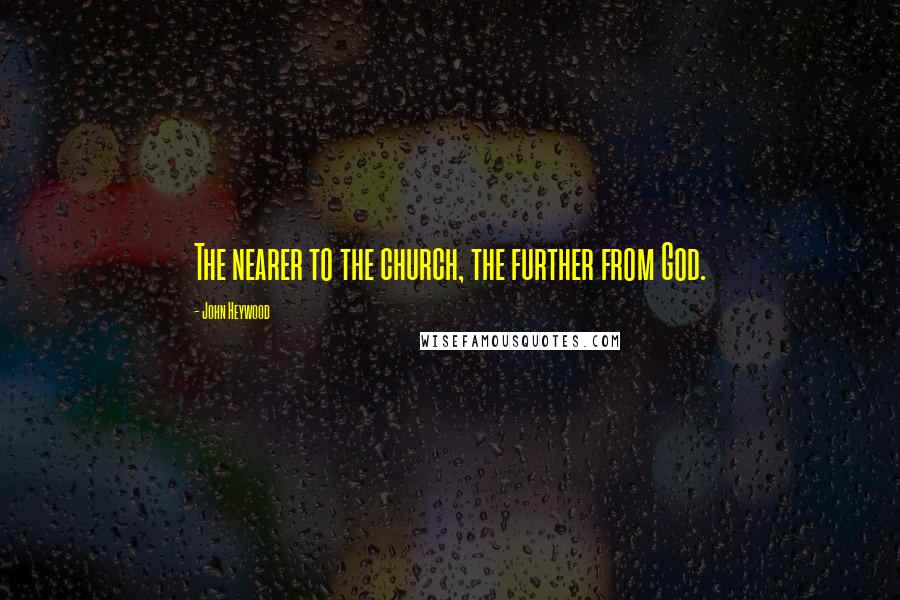 John Heywood Quotes: The nearer to the church, the further from God.