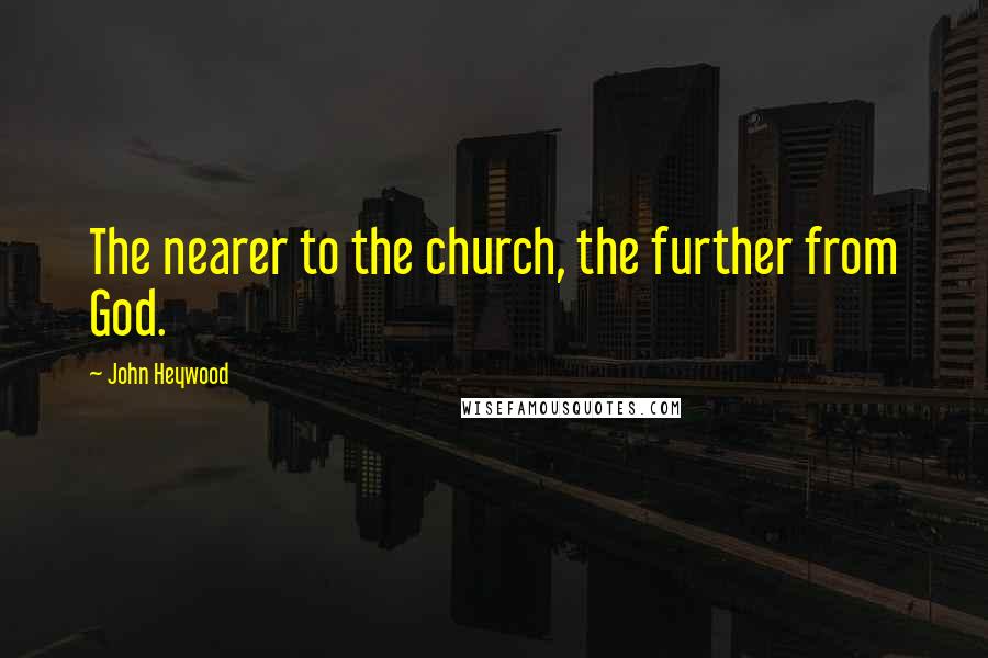 John Heywood Quotes: The nearer to the church, the further from God.