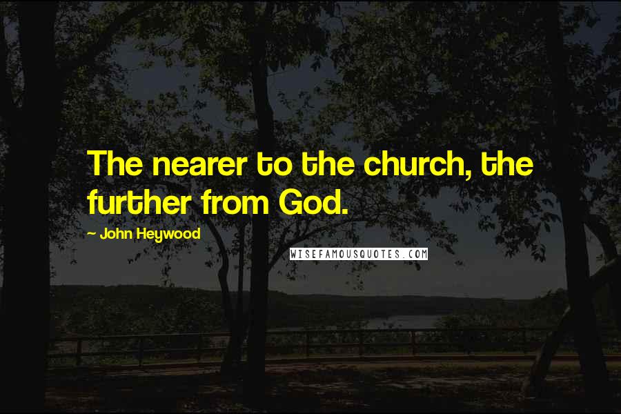 John Heywood Quotes: The nearer to the church, the further from God.