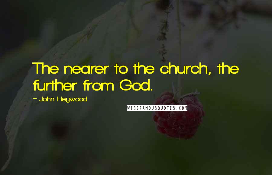 John Heywood Quotes: The nearer to the church, the further from God.