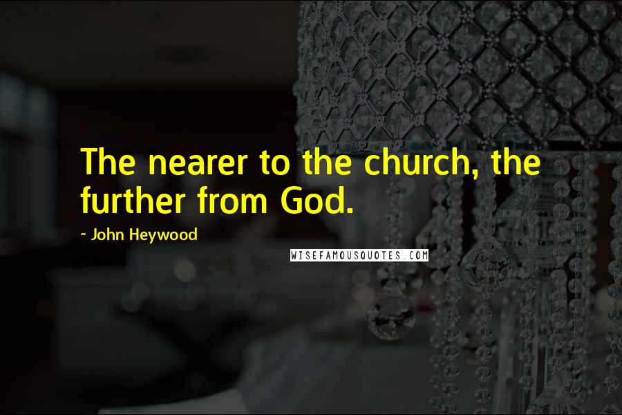 John Heywood Quotes: The nearer to the church, the further from God.