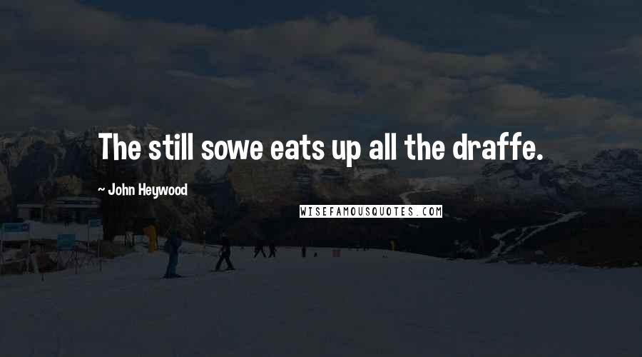John Heywood Quotes: The still sowe eats up all the draffe.