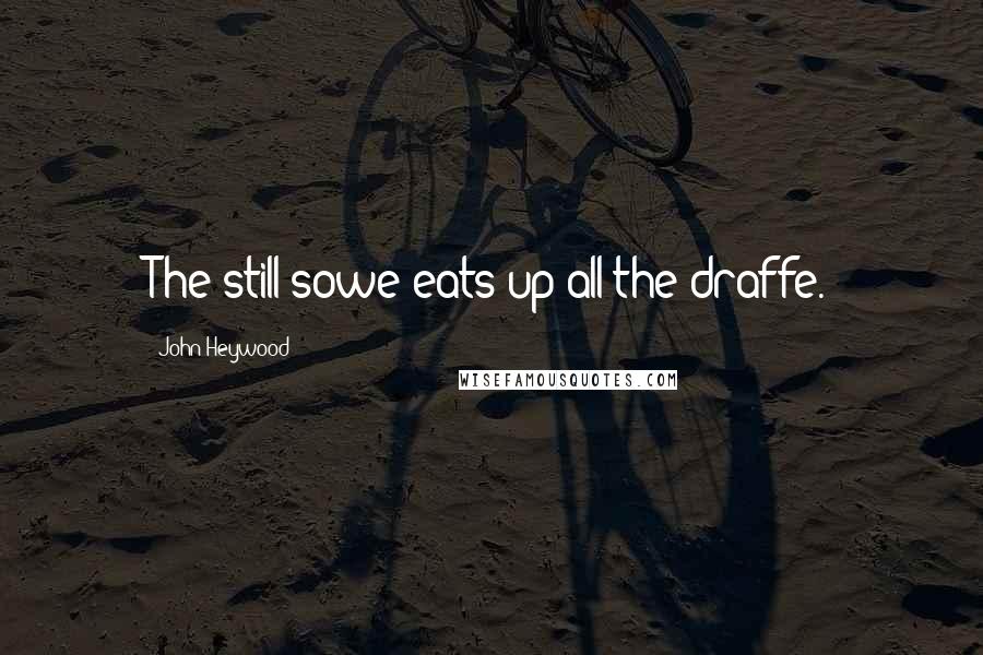 John Heywood Quotes: The still sowe eats up all the draffe.