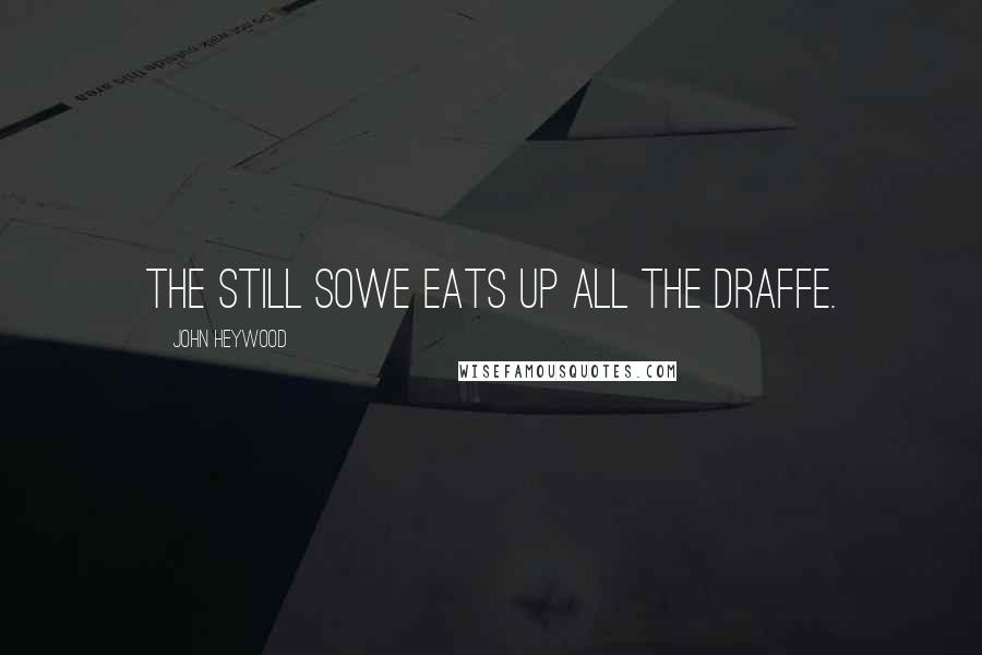 John Heywood Quotes: The still sowe eats up all the draffe.