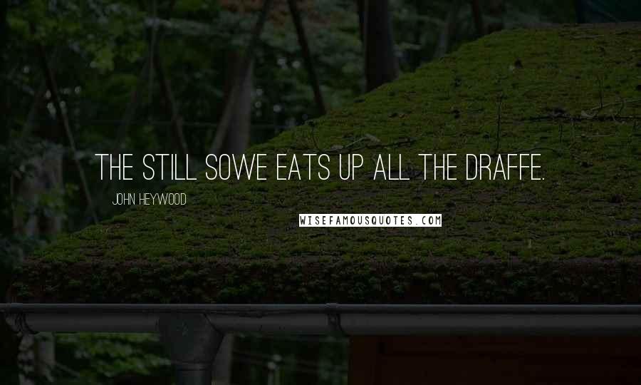 John Heywood Quotes: The still sowe eats up all the draffe.