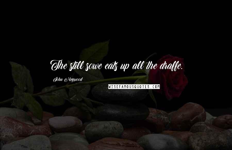 John Heywood Quotes: The still sowe eats up all the draffe.